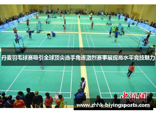 丹麦羽毛球赛吸引全球顶尖选手角逐激烈赛事展现高水平竞技魅力