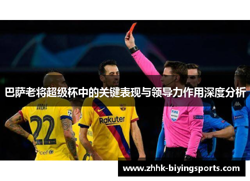 巴萨老将超级杯中的关键表现与领导力作用深度分析