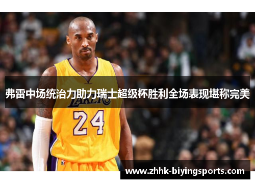 弗雷中场统治力助力瑞士超级杯胜利全场表现堪称完美