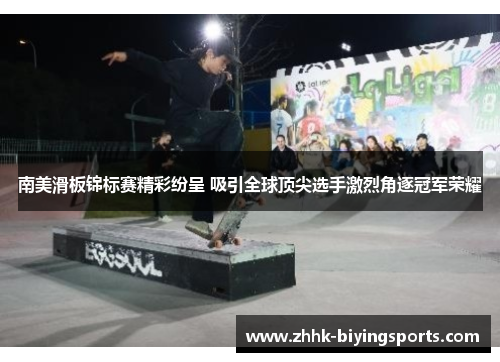 南美滑板锦标赛精彩纷呈 吸引全球顶尖选手激烈角逐冠军荣耀