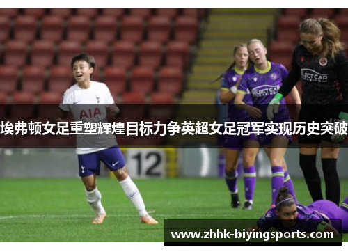 埃弗顿女足重塑辉煌目标力争英超女足冠军实现历史突破