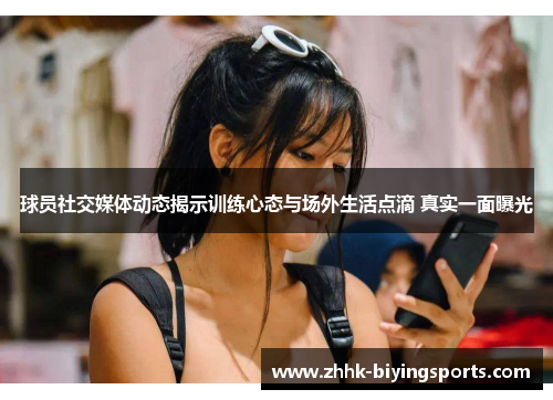 球员社交媒体动态揭示训练心态与场外生活点滴 真实一面曝光