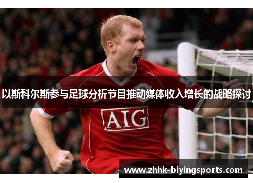 以斯科尔斯参与足球分析节目推动媒体收入增长的战略探讨