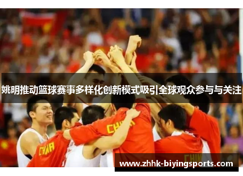 姚明推动篮球赛事多样化创新模式吸引全球观众参与与关注