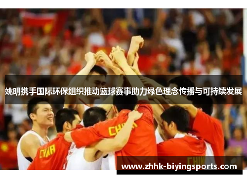 姚明携手国际环保组织推动篮球赛事助力绿色理念传播与可持续发展