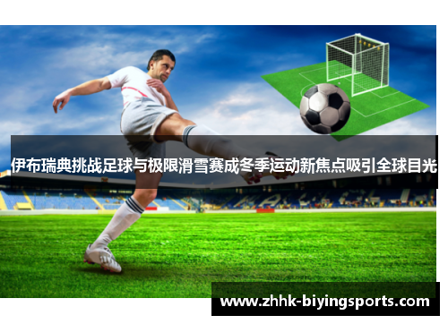 伊布瑞典挑战足球与极限滑雪赛成冬季运动新焦点吸引全球目光