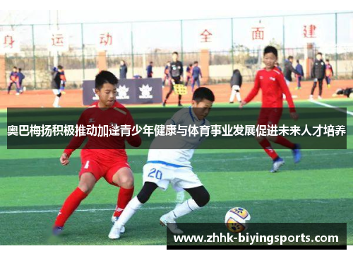 奥巴梅扬积极推动加蓬青少年健康与体育事业发展促进未来人才培养