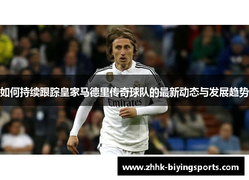 如何持续跟踪皇家马德里传奇球队的最新动态与发展趋势