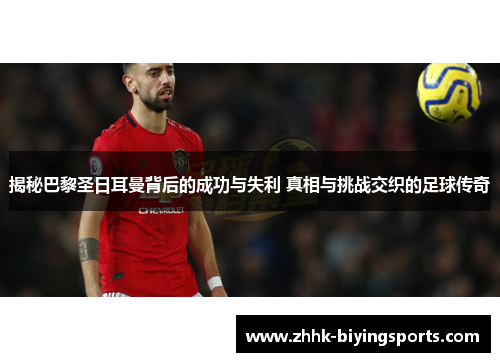 揭秘巴黎圣日耳曼背后的成功与失利 真相与挑战交织的足球传奇