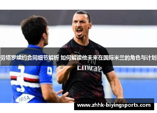 劳塔罗续约合同细节解析 如何解读他未来在国际米兰的角色与计划