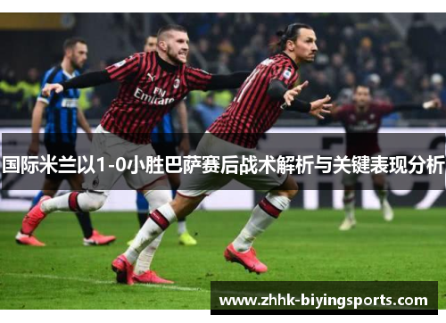 国际米兰以1-0小胜巴萨赛后战术解析与关键表现分析