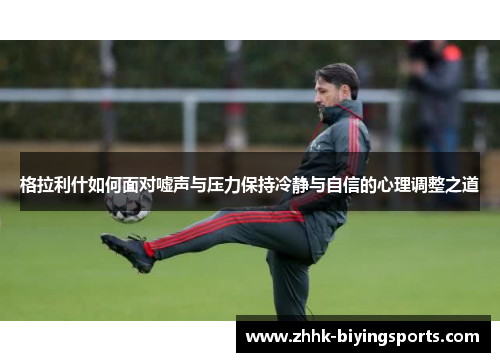 格拉利什如何面对嘘声与压力保持冷静与自信的心理调整之道