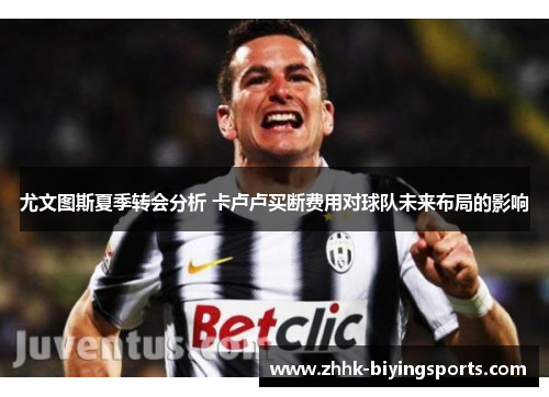 尤文图斯夏季转会分析 卡卢卢买断费用对球队未来布局的影响