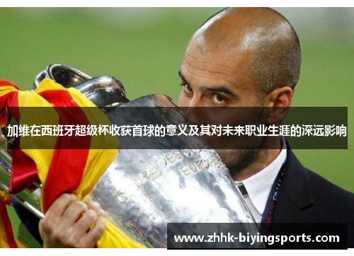 加维在西班牙超级杯收获首球的意义及其对未来职业生涯的深远影响