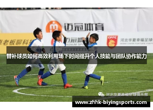 替补球员如何高效利用场下时间提升个人技能与团队协作能力