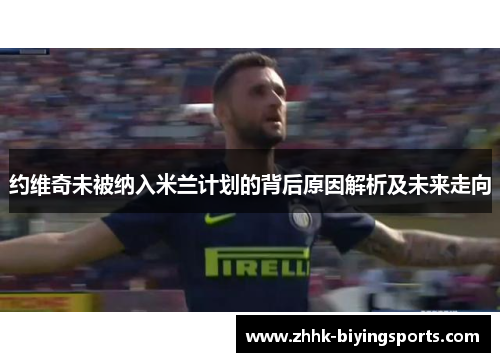 约维奇未被纳入米兰计划的背后原因解析及未来走向