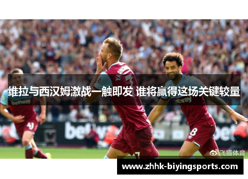 维拉与西汉姆激战一触即发 谁将赢得这场关键较量