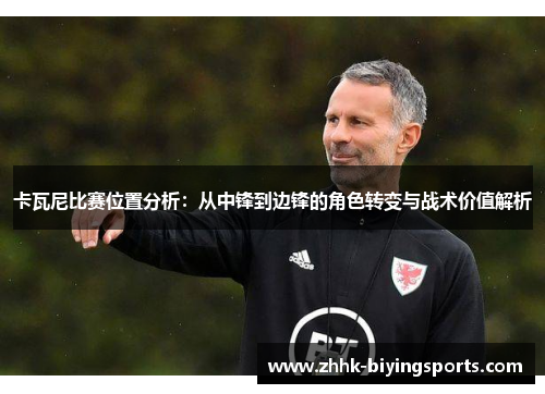 卡瓦尼比赛位置分析：从中锋到边锋的角色转变与战术价值解析
