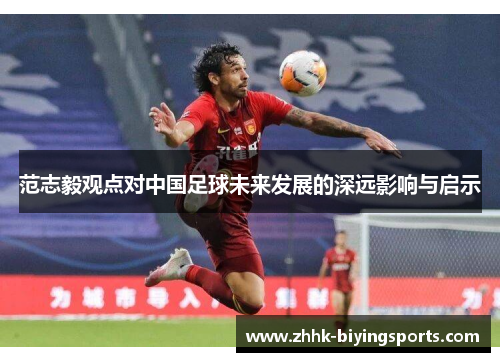 范志毅观点对中国足球未来发展的深远影响与启示