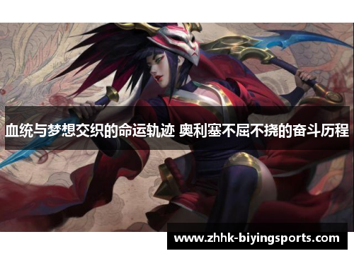 血统与梦想交织的命运轨迹 奥利塞不屈不挠的奋斗历程