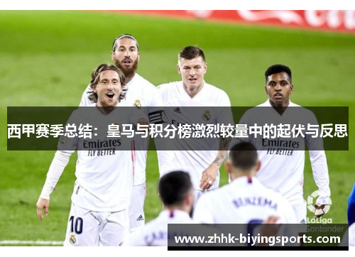 西甲赛季总结:皇马与积分榜激烈较量中的起伏与反思
