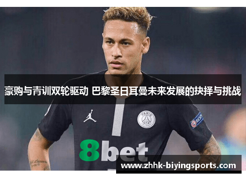 豪购与青训双轮驱动 巴黎圣日耳曼未来发展的抉择与挑战 豪购与青训双轮驱动 巴黎圣日耳曼未来发展的抉择与挑战