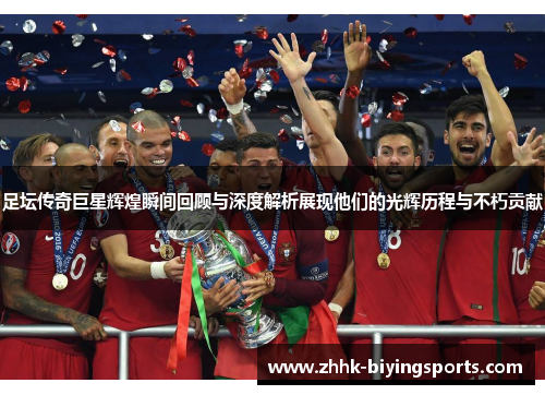足坛传奇巨星辉煌瞬间回顾与深度解析展现他们的光辉历程与不朽贡献 足坛传奇巨星辉煌瞬间回顾与深度解析展现他们的光辉历程与不朽贡献