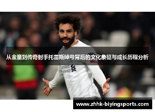 从金童到传奇射手托雷斯绰号背后的文化象征与成长历程分析