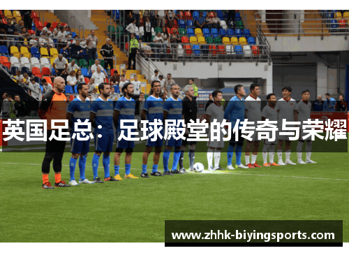 英国足总:足球殿堂的传奇与荣耀 英国足总:足球殿堂的传奇与荣耀