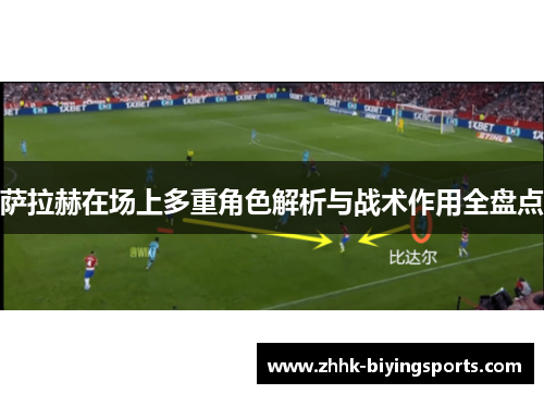 萨拉赫在场上多重角色解析与战术作用全盘点 萨拉赫在场上多重角色解析与战术作用全盘点