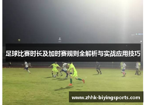 足球比赛时长及加时赛规则全解析与实战应用技巧 足球比赛时长及加时赛规则全解析与实战应用技巧