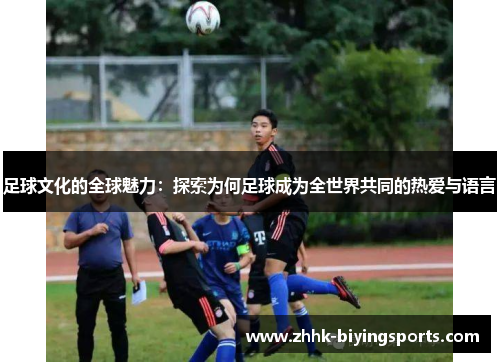 足球文化的全球魅力:探索为何足球成为全世界共同的热爱与语言 足球文化的全球魅力:探索为何足球成为全世界共同的热爱与语言