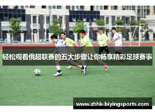 轻松观看俄超联赛的五大步骤让你畅享精彩足球赛事 轻松观看俄超联赛的五大步骤让你畅享精彩足球赛事