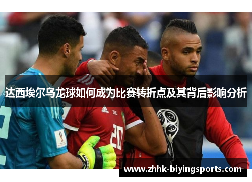 达西埃尔乌龙球如何成为比赛转折点及其背后影响分析 达西埃尔乌龙球如何成为比赛转折点及其背后影响分析