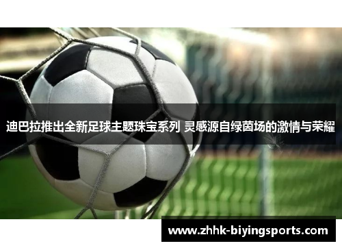 迪巴拉推出全新足球主题珠宝系列 灵感源自绿茵场的激情与荣耀 迪巴拉推出全新足球主题珠宝系列 灵感源自绿茵场的激情与荣耀