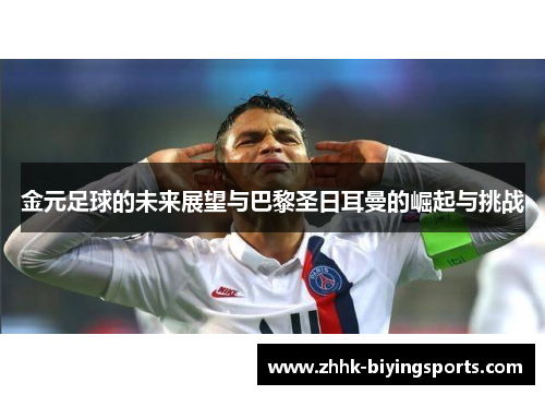 金元足球的未来展望与巴黎圣日耳曼的崛起与挑战 金元足球的未来展望与巴黎圣日耳曼的崛起与挑战