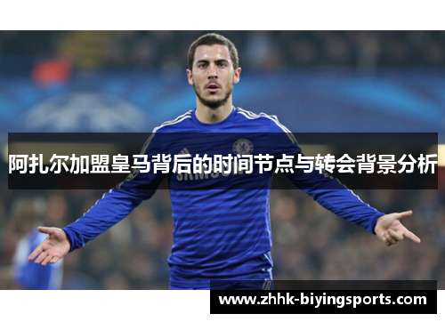 阿扎尔加盟皇马背后的时间节点与转会背景分析 阿扎尔加盟皇马背后的时间节点与转会背景分析