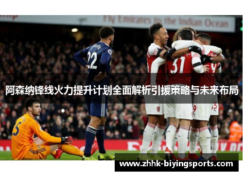 阿森纳锋线火力提升计划全面解析引援策略与未来布局
