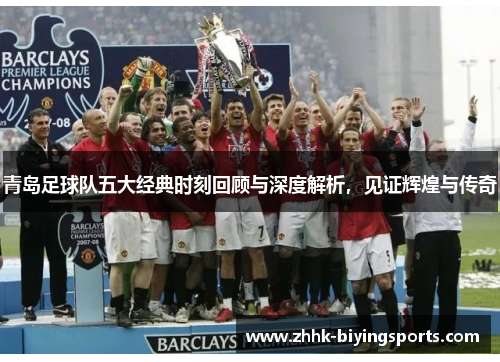 青岛足球队五大经典时刻回顾与深度解析，见证辉煌与传奇