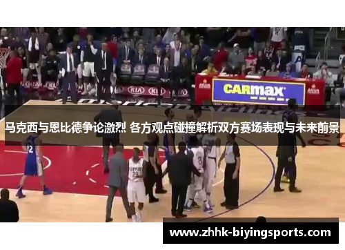 马克西与恩比德争论激烈 各方观点碰撞解析双方赛场表现与未来前景