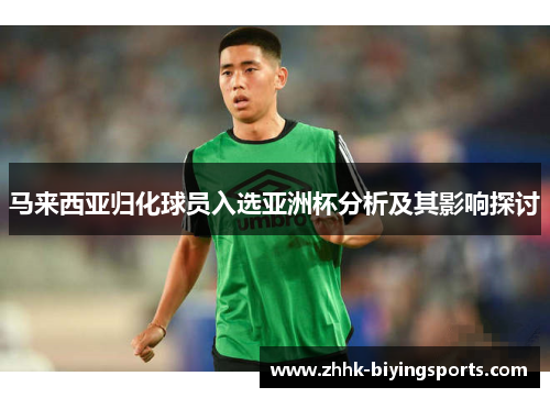马来西亚归化球员入选亚洲杯分析及其影响探讨 马来西亚归化球员入选亚洲杯分析及其影响探讨