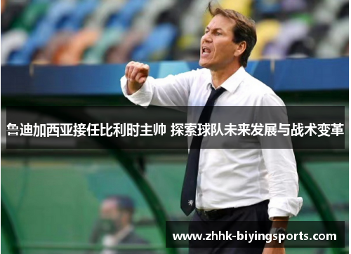 鲁迪加西亚接任比利时主帅 探索球队未来发展与战术变革 鲁迪加西亚接任比利时主帅 探索球队未来发展与战术变革