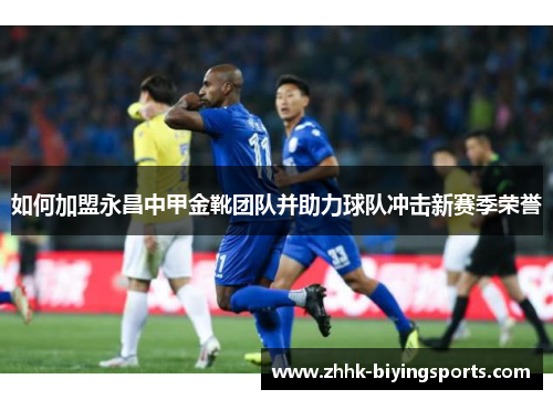 如何加盟永昌中甲金靴团队并助力球队冲击新赛季荣誉